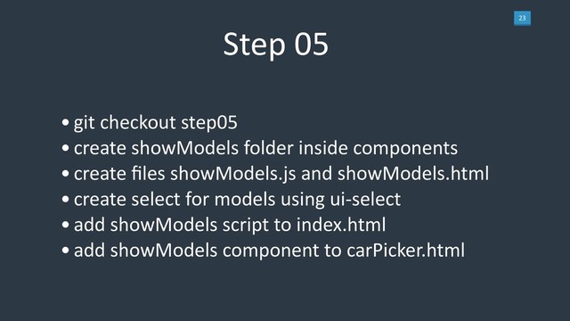 23
Step 05
•git checkout step05
•create showModels folder inside components
•create ﬁles showModels.js and showModels.html
•create select for models using ui-select
•add showModels script to index.html
•add showModels component to carPicker.html

