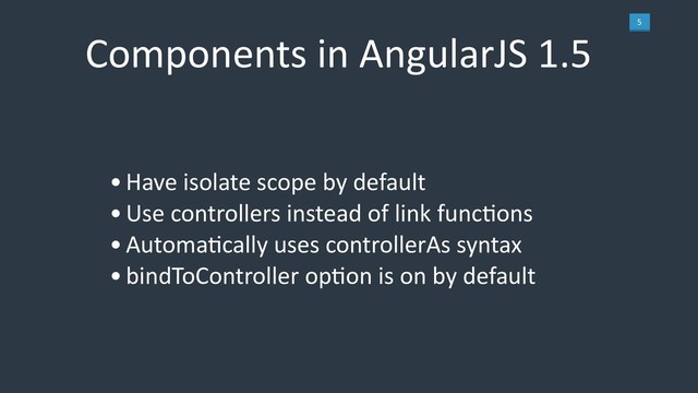 5
Components in AngularJS 1.5
•Have isolate scope by default
•Use controllers instead of link funcLons
•AutomaLcally uses controllerAs syntax
•bindToController opLon is on by default
