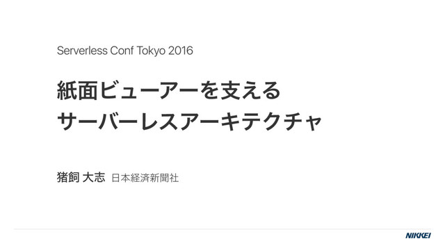 ࢴ໘ϏϡʔΞʔΛࢧ͑Δ
αʔόʔϨεΞʔΩςΫνϟ
ழࣂ େࢤ ೔ຊܦࡁ৽ฉࣾ
Serverless Conf Tokyo 2016
