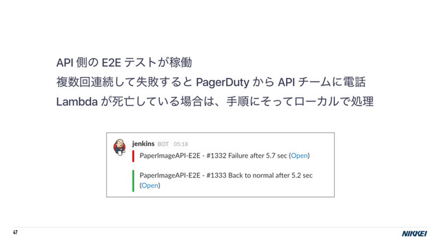 47
API ଆͷ E2E ςετ͕Քಇ
ෳ਺ճ࿈ଓࣦͯ͠ഊ͢Δͱ PagerDuty ͔Β API νʔϜʹి࿩
Lambda ͕ࢮ๢͍ͯ͠Δ৔߹͸ɺखॱʹͦͬͯϩʔΧϧͰॲཧ
