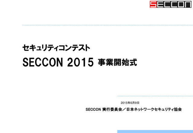 セキュリティコンテスト
SECCON 2015 事業開始式
2015年6月9日
SECCON 実行委員会／日本ネットワークセキュリティ協会
