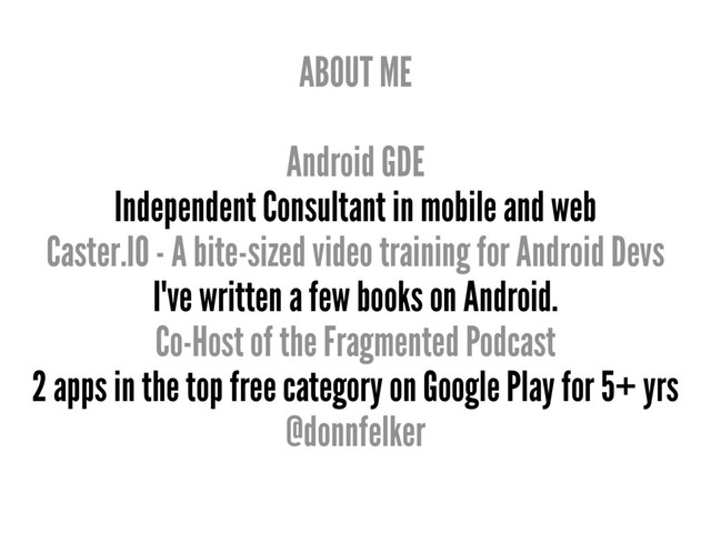 ABOUT ME
Android GDE
Independent Consultant in mobile and web
Caster.IO - A bite-sized video training for Android Devs
I've written a few books on Android.
Co-Host of the Fragmented Podcast
2 apps in the top free category on Google Play for 5+ yrs
@donnfelker
