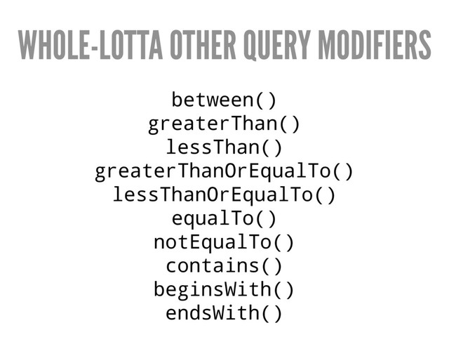 WHOLE-LOTTA OTHER QUERY MODIFIERS
between()
greaterThan()
lessThan()
greaterThanOrEqualTo()
lessThanOrEqualTo()
equalTo()
notEqualTo()
contains()
beginsWith()
endsWith()
