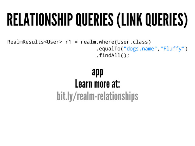 RELATIONSHIP QUERIES (LINK QUERIES)
RealmResults r1 = realm.where(User.class)
.equalTo("dogs.name","Fluffy")
.findAll();
app
Learn more at:
bit.ly/realm-relationships
