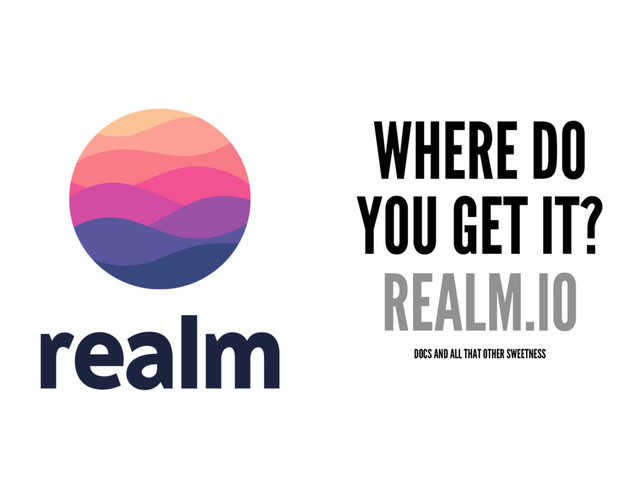 WHERE DO
YOU GET IT?
REALM.IO
DOCS AND ALL THAT OTHER SWEETNESS
