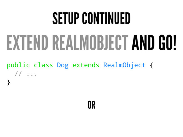 SETUP CONTINUED
EXTEND REALMOBJECT AND GO!
public class Dog extends RealmObject {
// ...
}
OR
