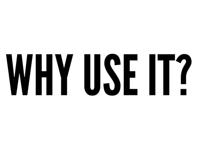 WHY USE IT?
