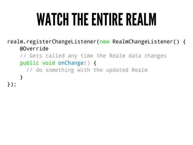 WATCH THE ENTIRE REALM
realm.registerChangeListener(new RealmChangeListener() {
@Override
// Gets called any time the Realm data changes
public void onChange() {
// do something with the updated Realm
}
});
