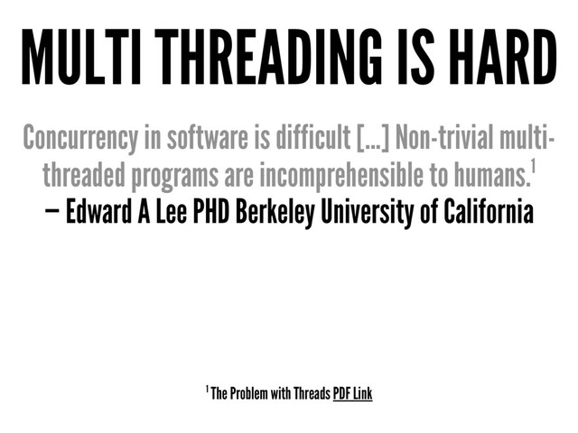 MULTI THREADING IS HARD
Concurrency in software is difficult [...] Non-trivial multi-
threaded programs are incomprehensible to humans.1
— Edward A Lee PHD Berkeley University of California
1 The Problem with Threads PDF Link

