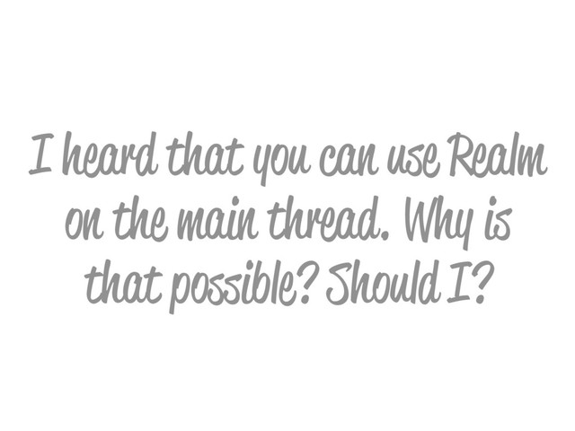 I heard that you can use Realm
on the main thread. Why is
that possible? Should I?
