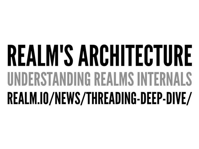 REALM'S ARCHITECTURE
UNDERSTANDING REALMS INTERNALS
REALM.IO/NEWS/THREADING-DEEP-DIVE/

