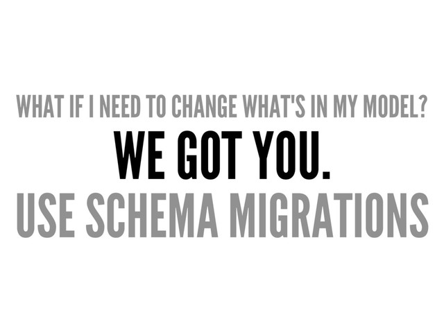 WHAT IF I NEED TO CHANGE WHAT'S IN MY MODEL?
WE GOT YOU.
USE SCHEMA MIGRATIONS
