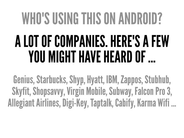 WHO'S USING THIS ON ANDROID?
A LOT OF COMPANIES. HERE'S A FEW
YOU MIGHT HAVE HEARD OF ...
Genius, Starbucks, Shyp, Hyatt, IBM, Zappos, Stubhub,
Skyfit, Shopsavvy, Virgin Mobile, Subway, Falcon Pro 3,
Allegiant Airlines, Digi-Key, Taptalk, Cabify, Karma Wifi ...
