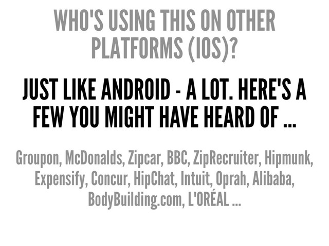 WHO'S USING THIS ON OTHER
PLATFORMS (IOS)?
JUST LIKE ANDROID - A LOT. HERE'S A
FEW YOU MIGHT HAVE HEARD OF ...
Groupon, McDonalds, Zipcar, BBC, ZipRecruiter, Hipmunk,
Expensify, Concur, HipChat, Intuit, Oprah, Alibaba,
BodyBuilding.com, L'ORÉAL ...
