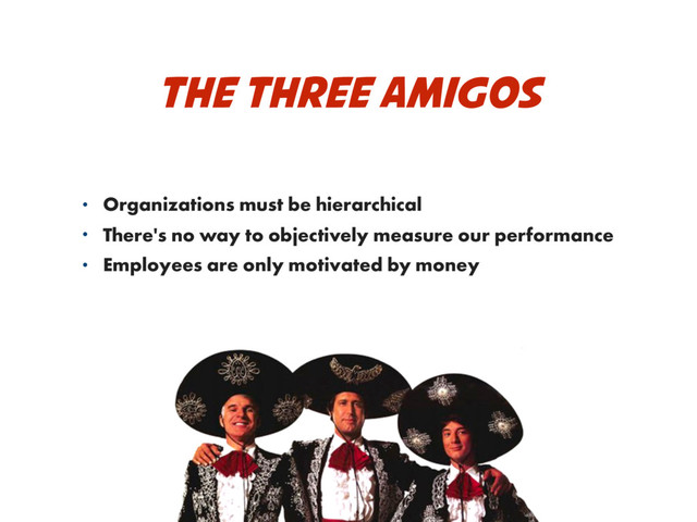 THE THREE AMIGOS
• Organizations must be hierarchical
• There's no way to objectively measure our performance
• Employees are only motivated by money
