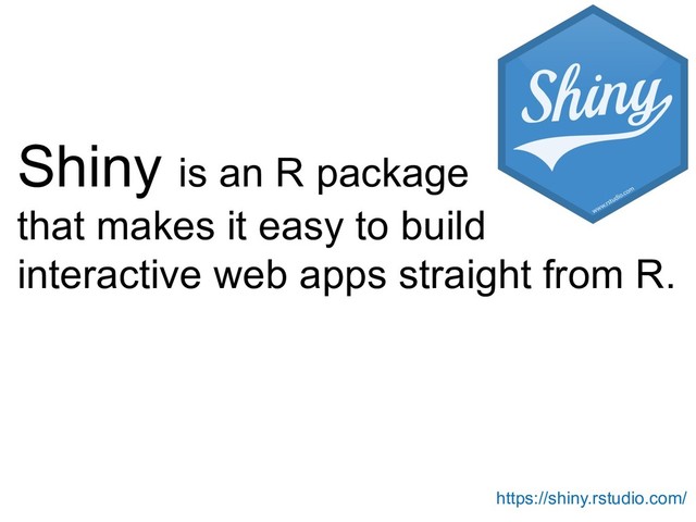 Shiny is an R package
that makes it easy to build
interactive web apps straight from R.
https://shiny.rstudio.com/
