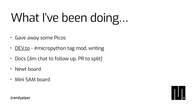 @andypiper
What I’ve been doing…
• Gave away some Picos


• DEV.to - #micropython tag mod, writing


• Docs (Jim chat to follow up, PR to split)


• Newt board


• Mini SAM board
