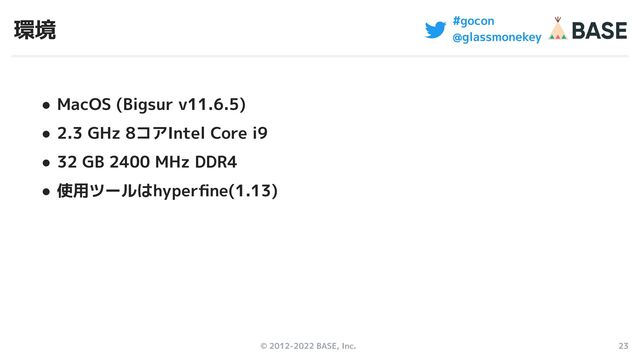 © 2012-2022 BASE, Inc. 23
#gocon
@glassmonekey
環境
● MacOS (Bigsur v11.6.5)
● 2.3 GHz 8コアIntel Core i9
● 32 GB 2400 MHz DDR4
● 使用ツールはhyperﬁne(1.13)
