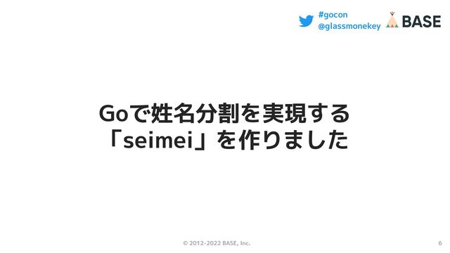 © 2012-2022 BASE, Inc. 6
#gocon
@glassmonekey
Goで姓名分割を実現する
「seimei」を作りました
