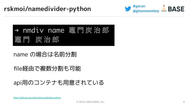 © 2012-2022 BASE, Inc. 9
#gocon
@glassmonekey
rskmoi/namedivider-python
https://github.com/rskmoi/namedivider-python
name の場合は名前分割
ﬁle経由で複数分割も可能
api用のコンテナも用意されている
