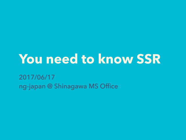 You need to know SSR
2017/06/17
ng-japan @ Shinagawa MS Ofﬁce
