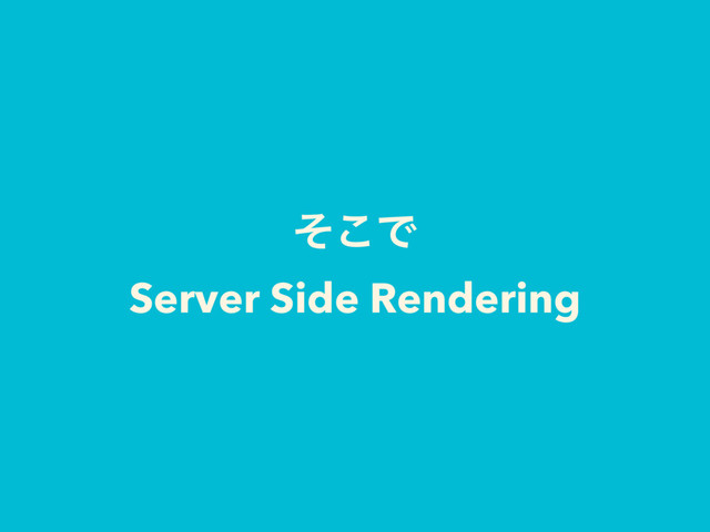 ͦ͜Ͱ
Server Side Rendering
