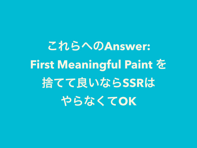 ͜ΕΒ΁ͷAnswer:
First Meaningful Paint Λ
ࣺͯͯྑ͍ͳΒSSR͸
΍Βͳͯ͘OK
