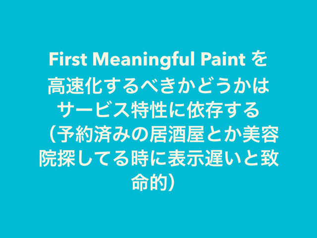 First Meaningful Paint Λ
ߴ଎Խ͢Δ΂͖͔Ͳ͏͔͸
αʔϏεಛੑʹґଘ͢Δ
ʢ༧໿ࡁΈͷډञ԰ͱ͔ඒ༰
Ӄ୳ͯ͠Δ࣌ʹදࣔ஗͍ͱக
໋తʣ
