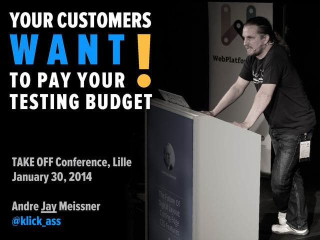 YOUR CUSTOMERS
W A N T
TO PAY YOUR
TESTING BUDGET
!
TAKE OFF Conference, Lille
January 30, 2014
Andre Jay Meissner
@klick_ass

