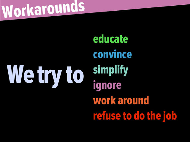 Workarounds
We try to
educate
convince
simplify
ignore
work around
refuse to do the job
