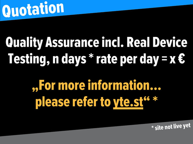 Quality Assurance incl. Real Device
Testing, n days * rate per day = x €
„For more information…
please refer to yte.st“ *
Quotation
* site not live yet
