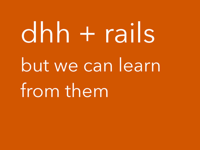 dhh + rails
but we can learn
from them
