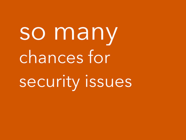 so many
chances for
security issues
