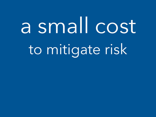 a small cost
to mitigate risk
