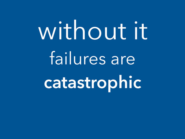 without it
failures are
catastrophic
