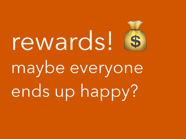 rewards! !
maybe everyone
ends up happy?
