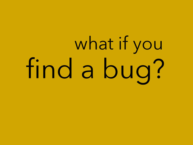 ﬁnd a bug?
what if you
