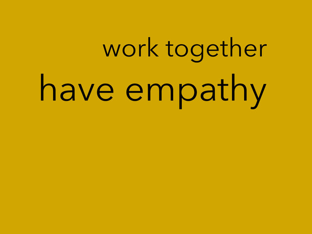 have empathy
work together
