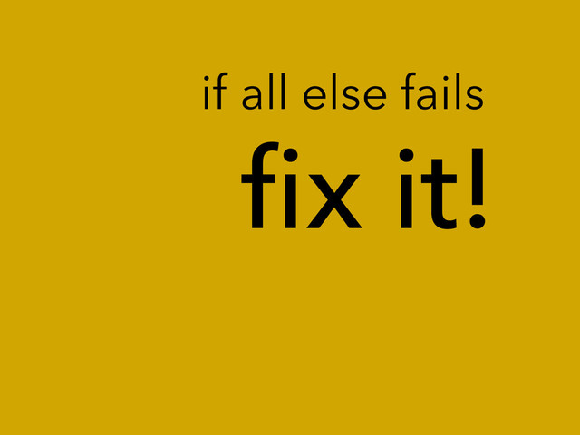 ﬁx it!
if all else fails
