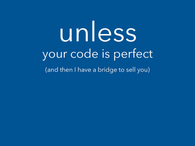 unless
your code is perfect
(and then I have a bridge to sell you)
