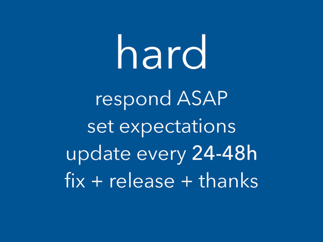 hard
respond ASAP
set expectations
update every 24-48h
ﬁx + release + thanks
