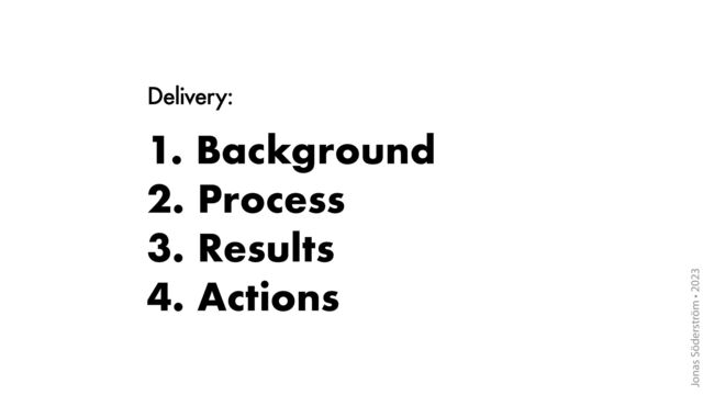 Jonas Söderström • 2023
Delivery:
1. Background
2. Process
3. Results
4. Actions

