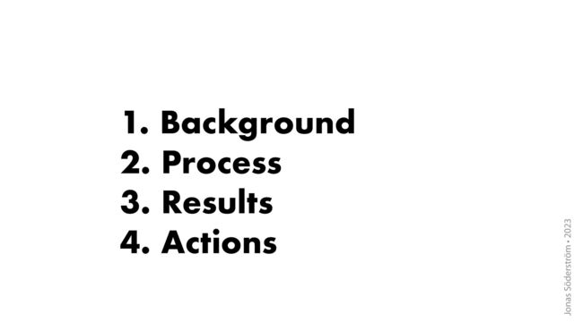 Jonas Söderström • 2023
1. Background
2. Process
3. Results
4. Actions
