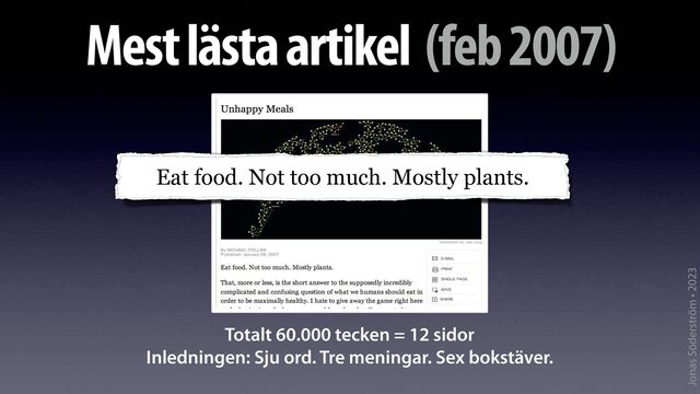 Jonas Söderström • 2023
Mest lästa artikel (feb 2007)
Totalt 60.000 tecken = 12 sidor
Inledningen: Sju ord. Tre meningar. Sex bokstäver.
Eat food. Not too much. Mostly plants.
