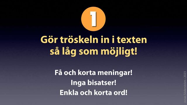 Jonas Söderström • 2023
Gör tröskeln in i texten
så låg som möjligt!
Få och korta meningar!
Inga bisatser!
Enkla och korta ord!

