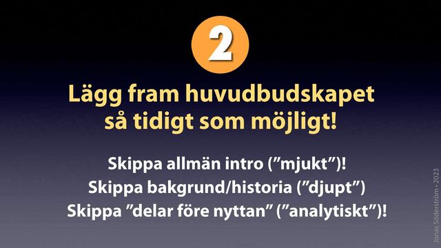 Jonas Söderström • 2023
Lägg fram huvudbudskapet
så tidigt som möjligt!
Skippa allmän intro (”mjukt”)!
Skippa bakgrund/historia (”djupt”)
Skippa ”delar före nyttan” (”analytiskt”)!
