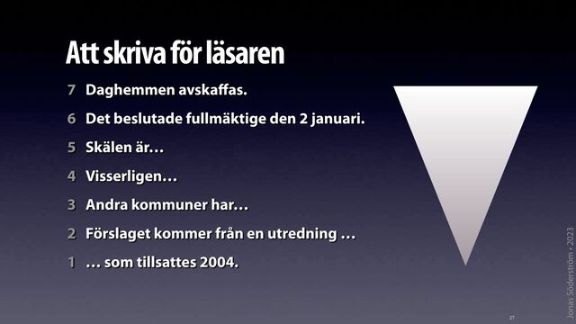 Jonas Söderström • 2023
Att skriva för läsaren
27
7 Daghemmen avska
ff
as.
6 Det beslutade fullmäktige den 2 januari.
5 Skälen är…
4 Visserligen…
3 Andra kommuner har…
2 Förslaget kommer från en utredning …
1 … som tillsattes 2004.
