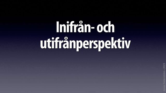 Jonas Söderström • 2023
Inifrån- och
utifrånperspektiv
