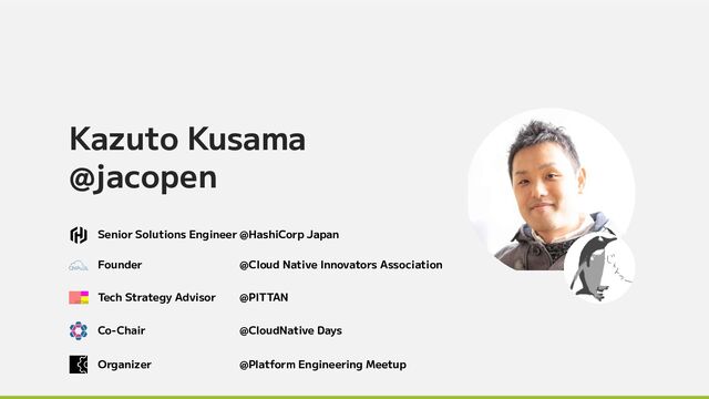 Kazuto Kusama
@jacopen
Senior Solutions Engineer @HashiCorp Japan
Co-Chair @CloudNative Days
Organizer @Platform Engineering Meetup
Founder @Cloud Native Innovators Association
Tech Strategy Advisor @PITTAN
