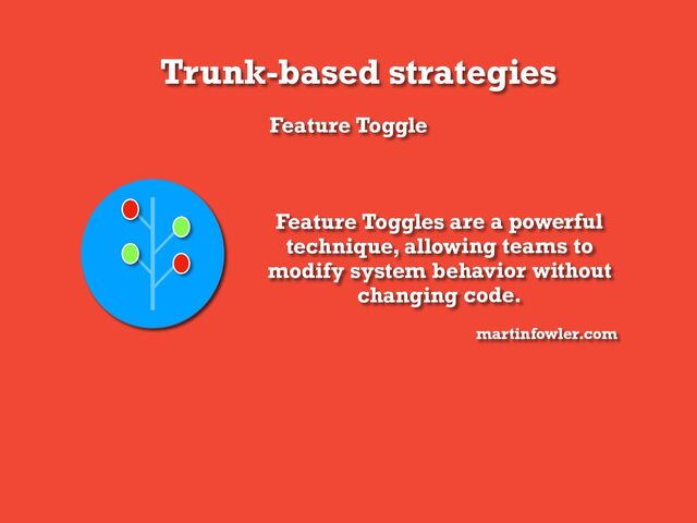 Trunk-based strategies
Feature Toggle
Feature Toggles are a powerful
technique, allowing teams to
modify system behavior without
changing code.
martinfowler.com
